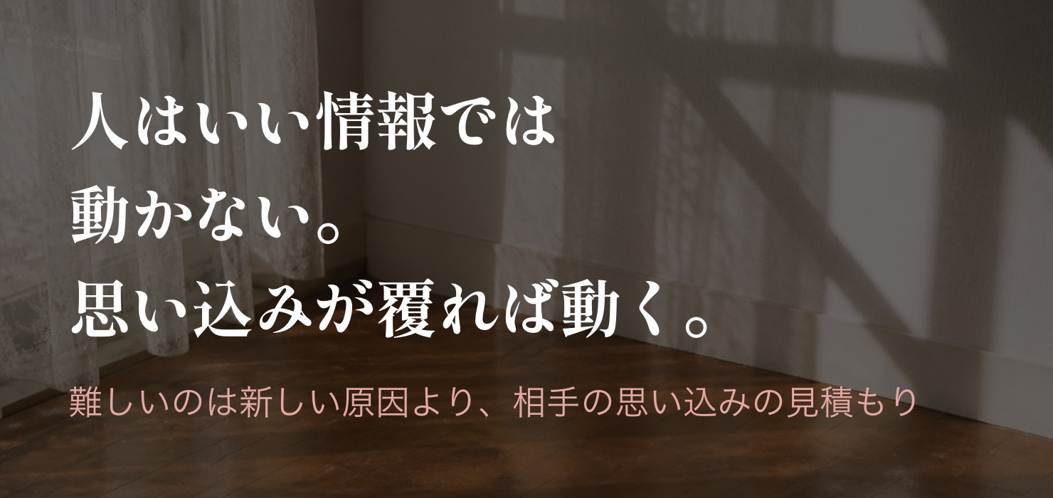 人はいい情報では動かない。思い込みが覆れば動く